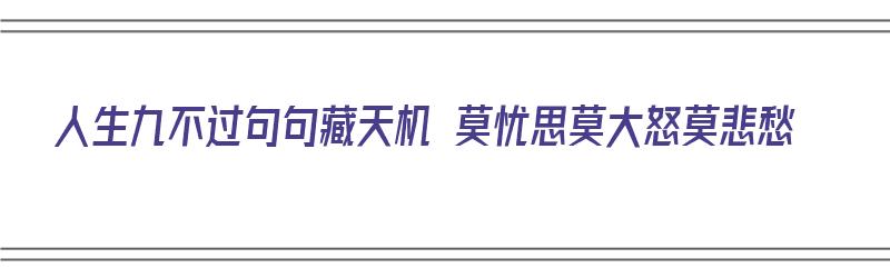 人生九不过句句藏天机 莫忧思莫大怒莫悲愁（人生九不过,句句有天机）