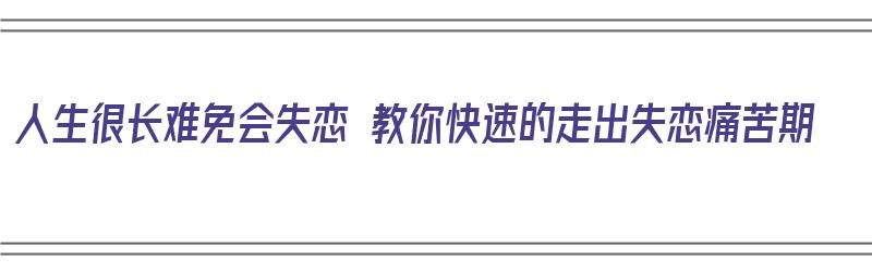 人生很长难免会失恋 教你快速的走出失恋痛苦期（想快速走出失恋）