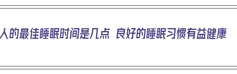 人的最佳睡眠时间是几点 良好的睡眠习惯有益健康（人的最佳睡眠时间是几点?）