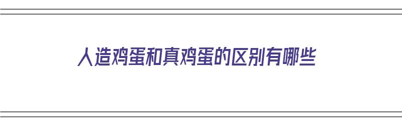 人造鸡蛋和真鸡蛋的区别有哪些（人造鸡蛋和真鸡蛋的区别有哪些图片）