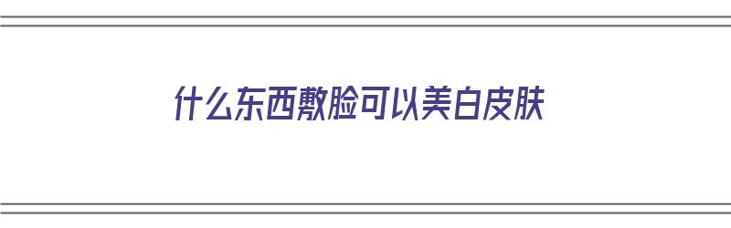 什么东西敷脸可以美白皮肤（什么东西敷脸可以美白皮肤呢）