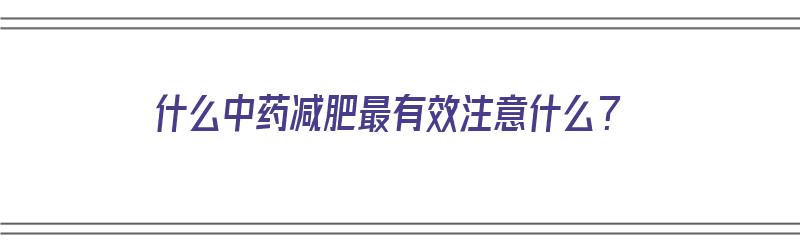 什么中药减肥最有效注意什么？（什么中药减肥效果最好）