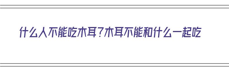 什么人不能吃木耳？木耳不能和什么一起吃（木耳不适合哪些人吃）