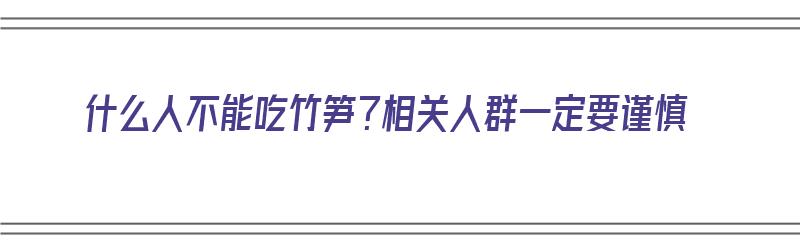 什么人不能吃竹笋？相关人群一定要谨慎（什么人不能吃竹笋吗）