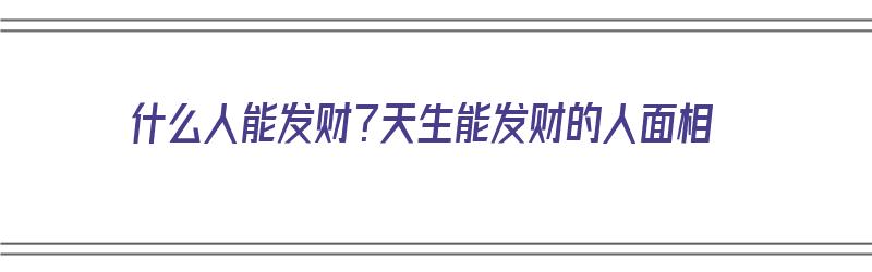 什么人能发财？天生能发财的人面相（什么人能发财?天生能发财的人面相图片）