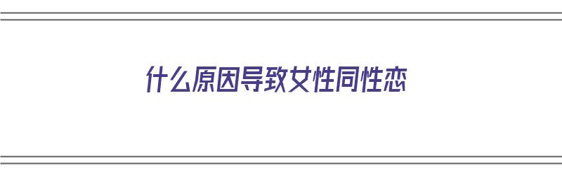 什么原因导致女性同性恋（什么原因导致女性同性恋不能结婚）