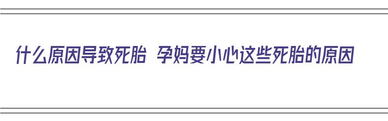 什么原因导致死胎 孕妈要小心这些死胎的原因（是什么原因导致死胎）