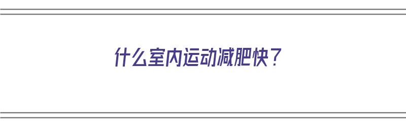 什么室内运动减肥快？（什么室内运动减肥快一点）