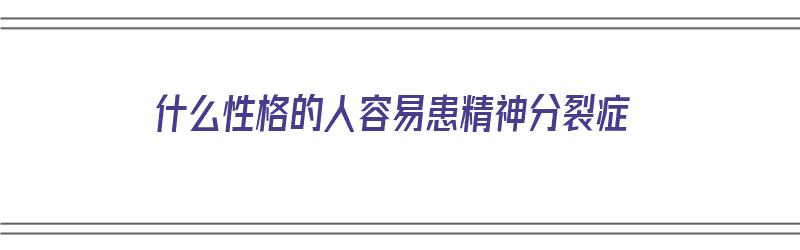 什么性格的人容易患精神分裂症（什么性格的人容易得精神病）