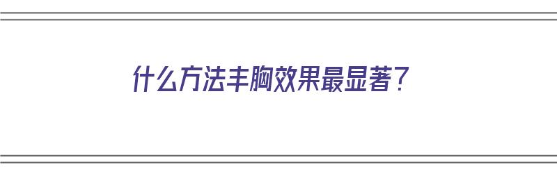 什么方法丰胸效果最显著？（什么方法丰胸效果最显著呢）