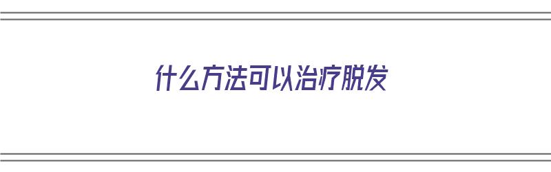 什么方法可以治疗脱发（什么方法可以治疗脱发女性）