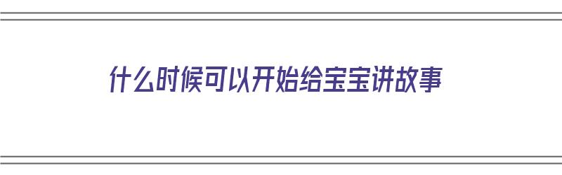 什么时候可以开始给宝宝讲故事（什么时候可以开始给宝宝讲故事呢）