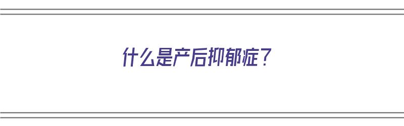 什么是产后抑郁症？（什么是产后抑郁症的表现）