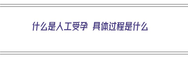 什么是人工受孕 具体过程是什么（啥是人工受孕）