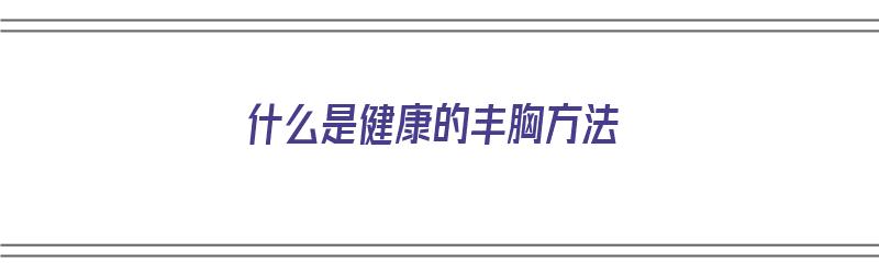 什么是健康的丰胸方法（什么是健康的丰胸方法呢）