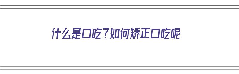 什么是口吃？如何矫正口吃呢（什么是口吃呀）