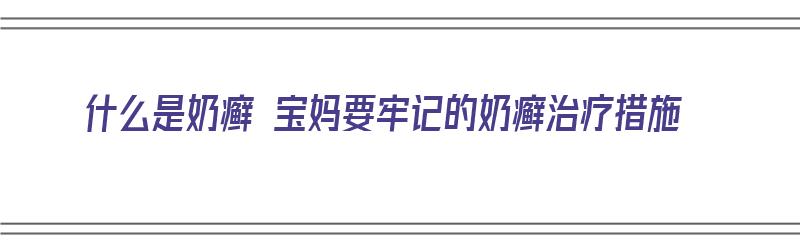 什么是奶癣 宝妈要牢记的奶癣治疗措施（什么是奶癣?）