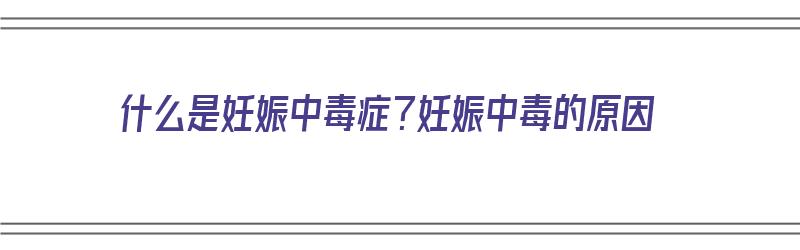 什么是妊娠中毒症？妊娠中毒的原因（什么是妊娠中毒症?妊娠中毒的原因有哪些）