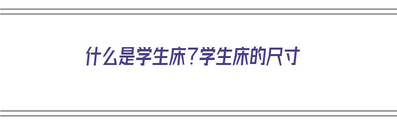 什么是学生床？学生床的尺寸（什么是学生床?学生床的尺寸是多少）