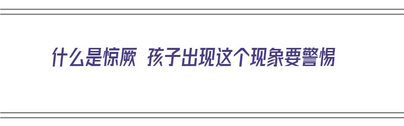 什么是惊厥 孩子出现这个现象要警惕（什么是惊厥 孩子出现这个现象要警惕的）