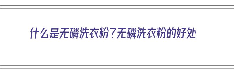 什么是无磷洗衣粉？无磷洗衣粉的好处（什么叫无磷洗衣粉）