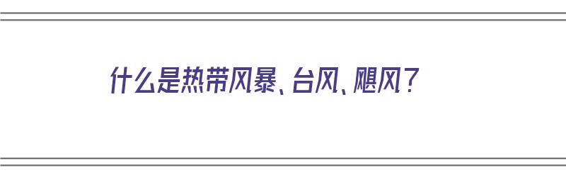 什么是热带风暴、台风、飓风？（什么是热带风暴,台风,飓风）