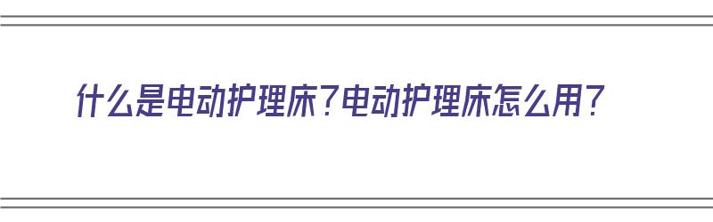 什么是电动护理床？电动护理床怎么用？（电动护理床实用吗）