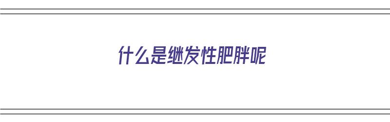 什么是继发性肥胖呢（什么是继发性肥胖呢图片）