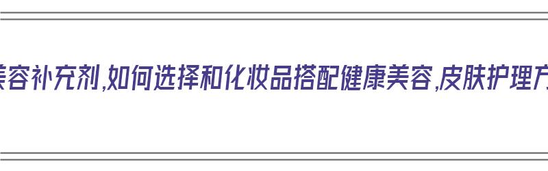 什么是美容补充剂,如何选择和化妆品搭配健康美容,皮肤护理方法