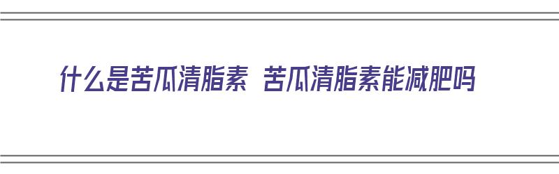 什么是苦瓜清脂素 苦瓜清脂素能减肥吗（苦瓜清脂素的作用）