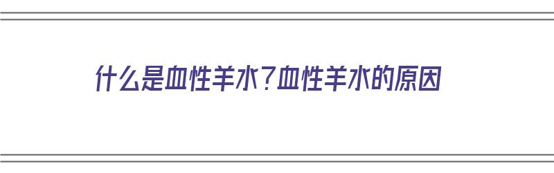 什么是血性羊水？血性羊水的原因（什么是血性羊水?血性羊水的原因有哪些）