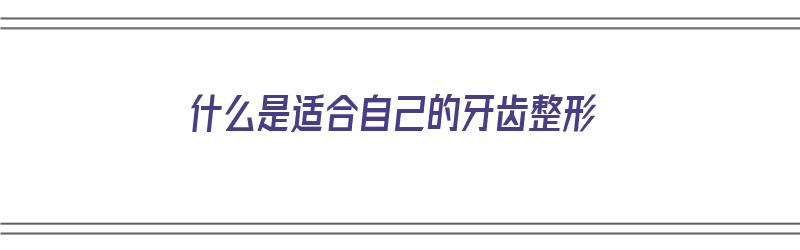 什么是适合自己的牙齿整形（什么是适合自己的牙齿整形方法）