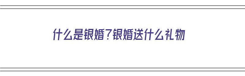 什么是银婚？银婚送什么礼物（银婚是什么意思啊送什么礼物）