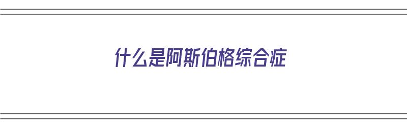 什么是阿斯伯格综合症（什么是阿斯伯格综合症?）