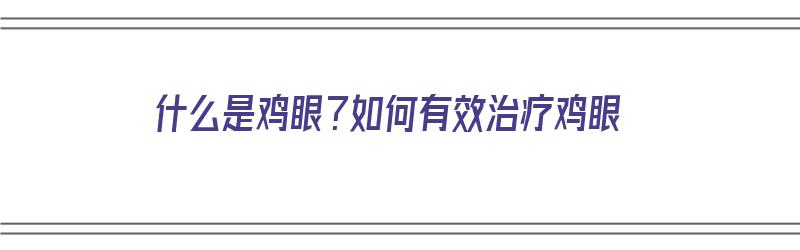 什么是鸡眼？如何有效治疗鸡眼（什么是鸡眼?如何有效治疗鸡眼呢）