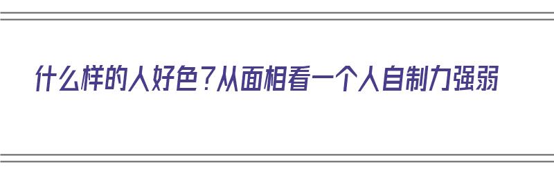 什么样的人好色？从面相看一个人自制力强弱