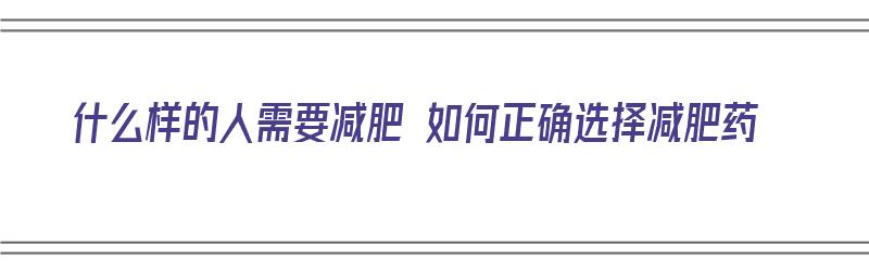 什么样的人需要减肥 如何正确选择减肥药（什么样的人应该减肥）