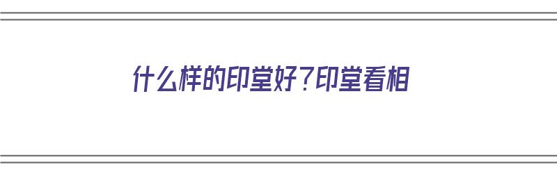 什么样的印堂好？印堂看相（印堂看相:什么样的印堂好）