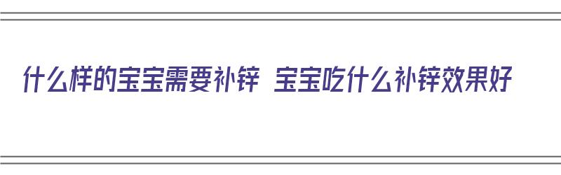 什么样的宝宝需要补锌 宝宝吃什么补锌效果好（怎样的宝宝需要补锌）