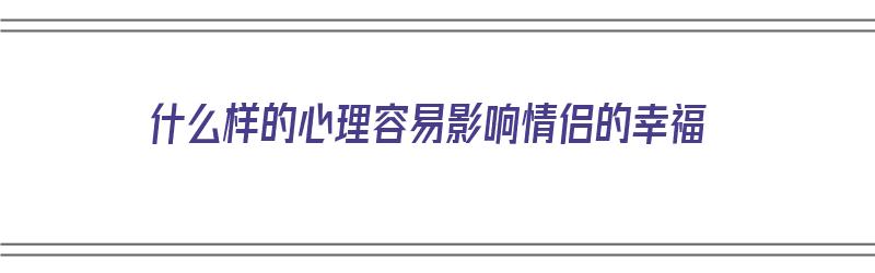 什么样的心理容易影响情侣的幸福（什么样的心理容易影响情侣的幸福感）