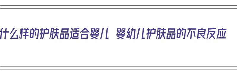 什么样的护肤品适合婴儿 婴幼儿护肤品的不良反应（哪些婴儿护肤品最安全）