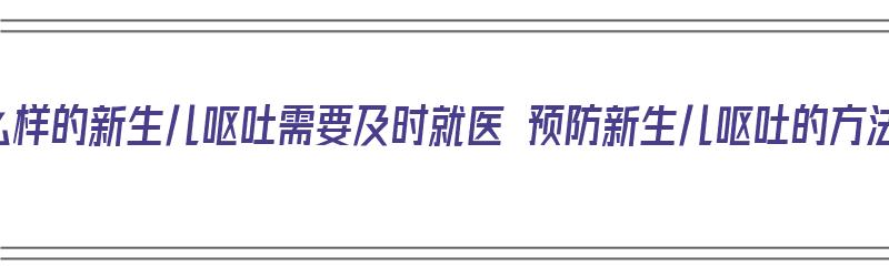 什么样的新生儿呕吐需要及时就医 预防新生儿呕吐的方法（新生儿吐奶有什么办法可以预防）