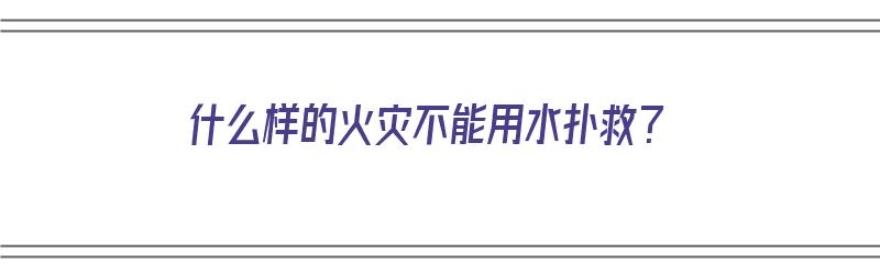 什么样的火灾不能用水扑救？（什么样的火灾不能用水扑救）