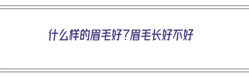 什么样的眉毛好？眉毛长好不好（什么样的眉毛好?眉毛长好不好呢）