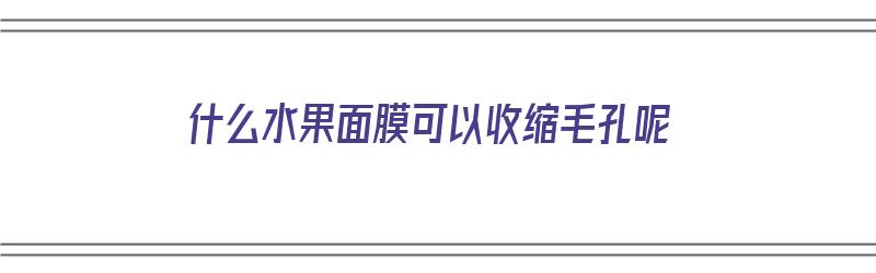 什么水果面膜可以收缩毛孔呢（什么水果面膜可以收缩毛孔呢女生）