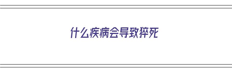 什么疾病会导致猝死（什么疾病会导致猝死呢）