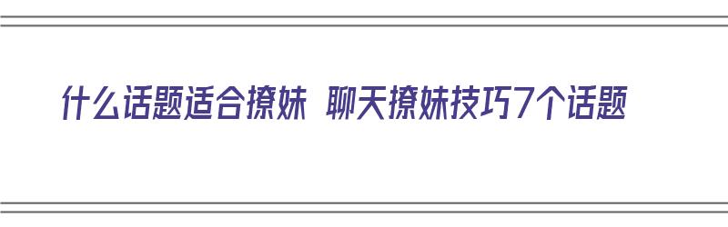 什么话题适合撩妹 聊天撩妹技巧7个话题（什么话题适合撩妹 聊天撩妹技巧7个话题呢）