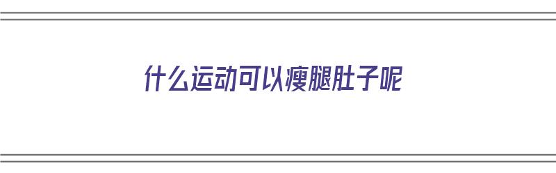 什么运动可以瘦腿肚子呢（什么运动可以瘦腿肚子呢女生）