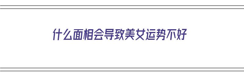 什么面相会导致美女运势不好（什么面相会导致美女运势不好呢）