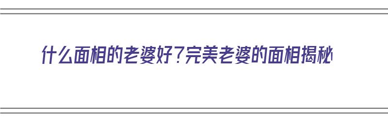 什么面相的老婆好？完美老婆的面相揭秘（好妻子面相）